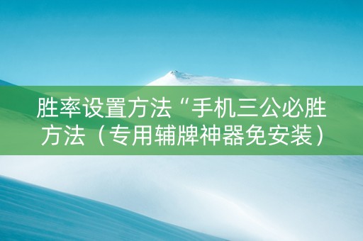 胜率设置方法“手机三公必胜方法（专用辅牌神器免安装）