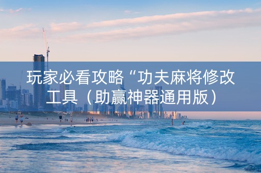 玩家必看攻略“功夫麻将修改工具（助赢神器通用版）