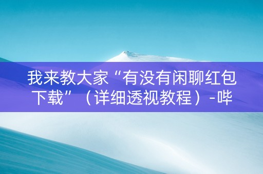 我来教大家“有没有闲聊红包下载”（详细透视教程）-哔哩哔哩