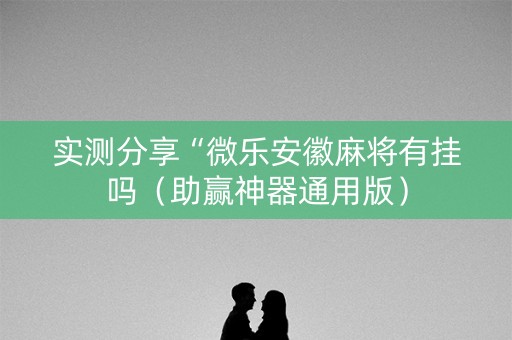 实测分享“微乐安徽麻将有挂吗（助赢神器通用版）