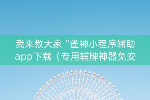 我来教大家“雀神小程序辅助app下载（专用辅牌神器免安装）