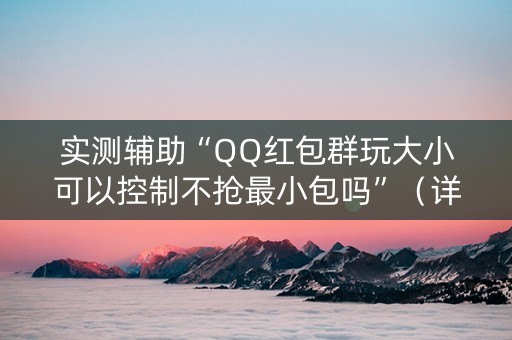 实测辅助“QQ红包群玩大小可以控制不抢最小包吗”（详细透视教程）-哔哩哔哩