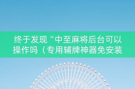 终于发现“中至麻将后台可以操作吗（专用辅牌神器免安装）
