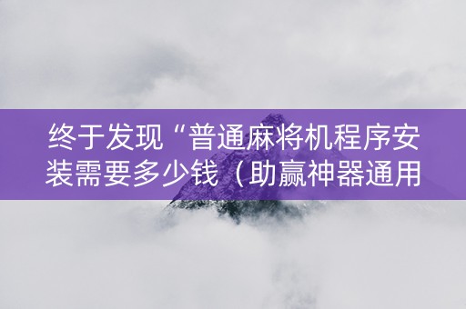 终于发现“普通麻将机程序安装需要多少钱（助赢神器通用版）