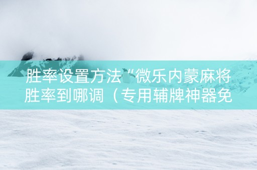 胜率设置方法“微乐内蒙麻将胜率到哪调（专用辅牌神器免安装）
