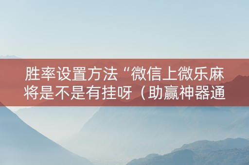 胜率设置方法“微信上微乐麻将是不是有挂呀（助赢神器通用版）