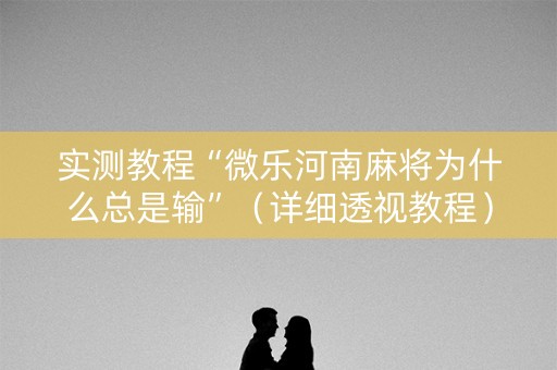 实测教程“微乐河南麻将为什么总是输”（详细透视教程）-哔哩哔哩