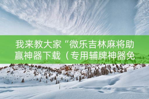 我来教大家“微乐吉林麻将助赢神器下载（专用辅牌神器免安装）