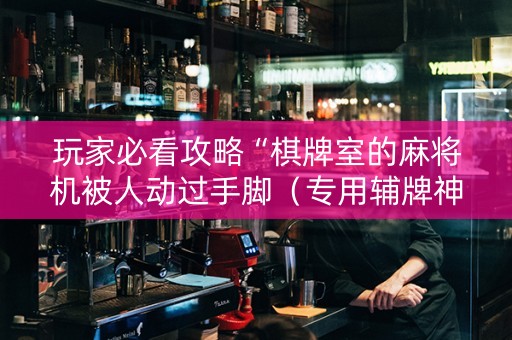 玩家必看攻略“棋牌室的麻将机被人动过手脚（专用辅牌神器免安装）