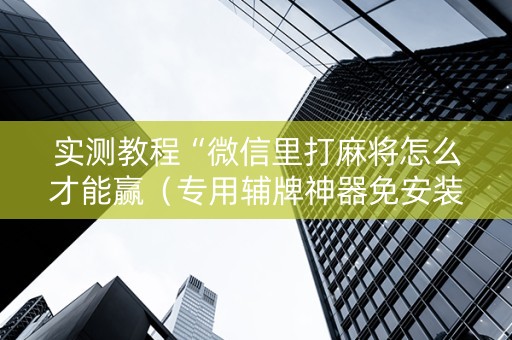 实测教程“微信里打麻将怎么才能赢（专用辅牌神器免安装）