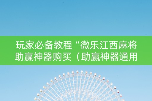 玩家必备教程“微乐江西麻将助赢神器购买（助赢神器通用版）