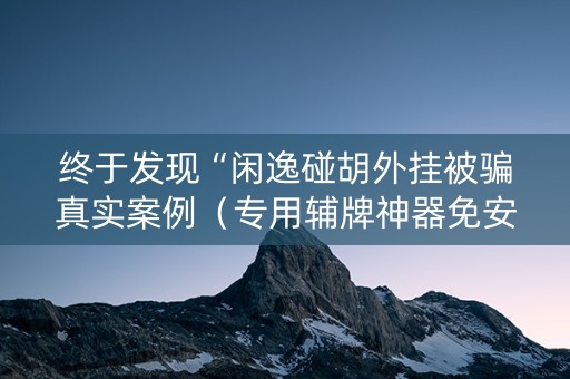 终于发现“闲逸碰胡外挂被骗真实案例（专用辅牌神器免安装）