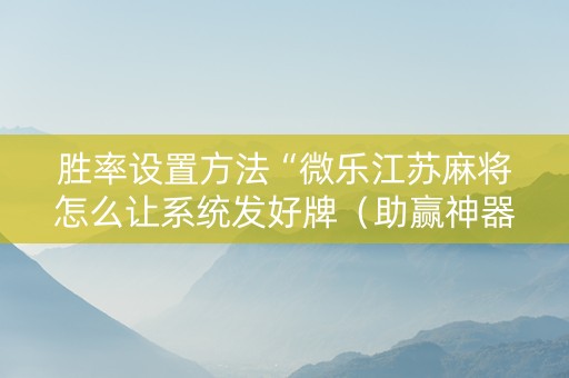 胜率设置方法“微乐江苏麻将怎么让系统发好牌（助赢神器通用版）
