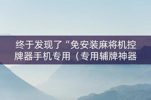 终于发现了“免安装麻将机控牌器手机专用（专用辅牌神器免安装）