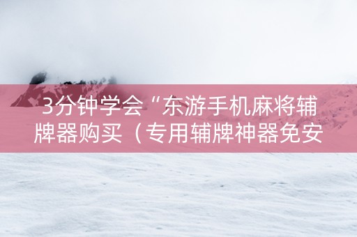 3分钟学会“东游手机麻将辅牌器购买（专用辅牌神器免安装）