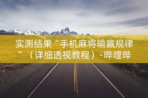 实测结果“手机麻将输赢规律”（详细透视教程）-哔哩哔哩