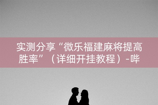 实测分享“微乐福建麻将提高胜率”（详细开挂教程）-哔哩哔哩