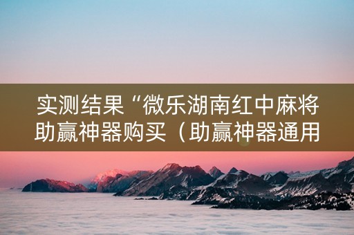 实测结果“微乐湖南红中麻将助赢神器购买（助赢神器通用版）