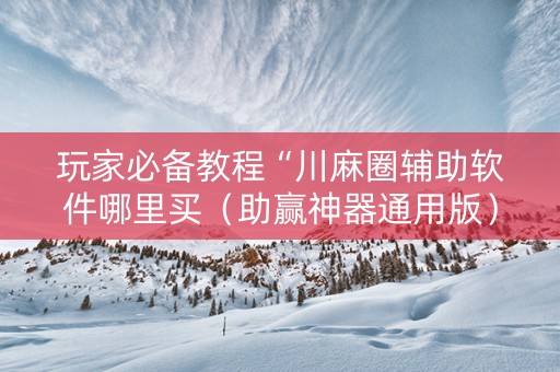 玩家必备教程“川麻圈辅助软件哪里买（助赢神器通用版）