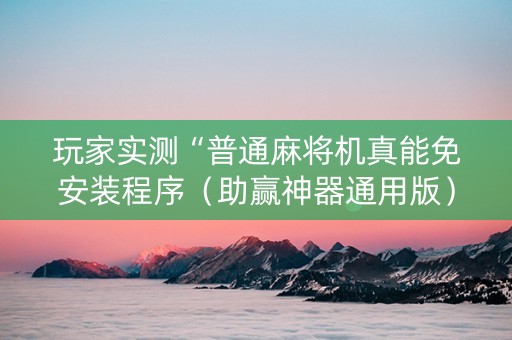 玩家实测“普通麻将机真能免安装程序（助赢神器通用版）