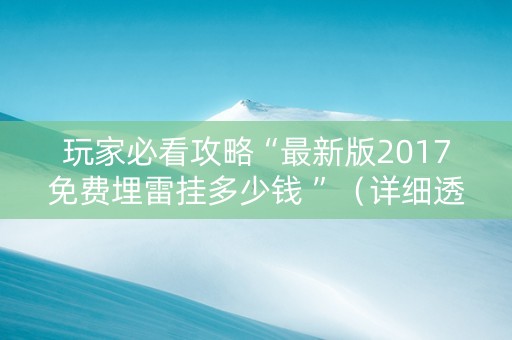 玩家必看攻略“最新版2017免费埋雷挂多少钱 ”（详细透视教程）-哔哩哔哩