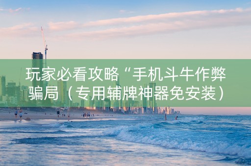 玩家必看攻略“手机斗牛作弊骗局（专用辅牌神器免安装）