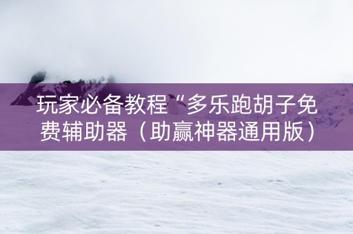玩家必备教程“多乐跑胡子免费辅助器（助赢神器通用版）