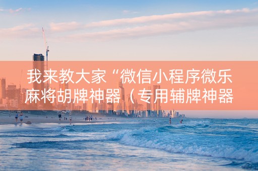 我来教大家“微信小程序微乐麻将胡牌神器（专用辅牌神器免安装）