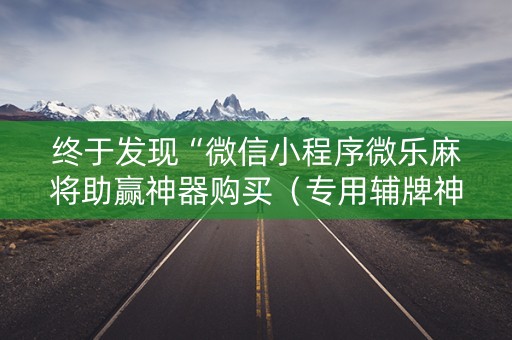 终于发现“微信小程序微乐麻将助赢神器购买（专用辅牌神器免安装）