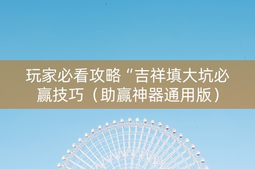 玩家必看攻略“吉祥填大坑必赢技巧（助赢神器通用版）