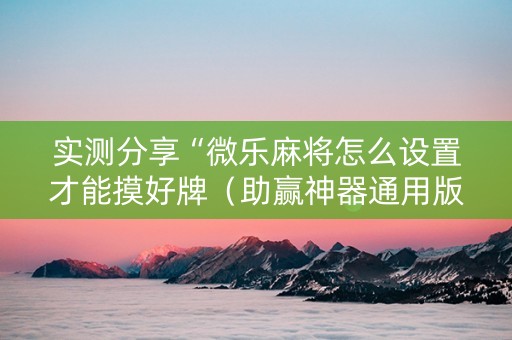 实测分享“微乐麻将怎么设置才能摸好牌（助赢神器通用版）