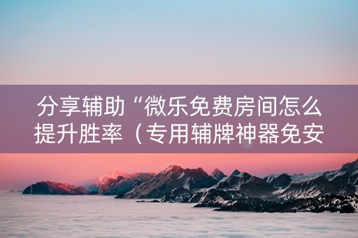 分享辅助“微乐免费房间怎么提升胜率（专用辅牌神器免安装）