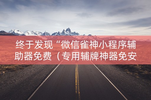终于发现“微信雀神小程序辅助器免费（专用辅牌神器免安装）
