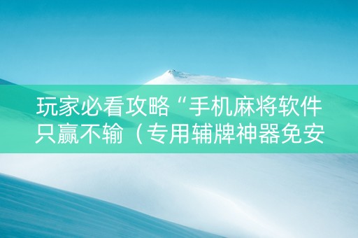 玩家必看攻略“手机麻将软件只赢不输（专用辅牌神器免安装）
