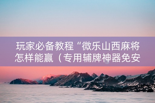 玩家必备教程“微乐山西麻将怎样能赢（专用辅牌神器免安装）