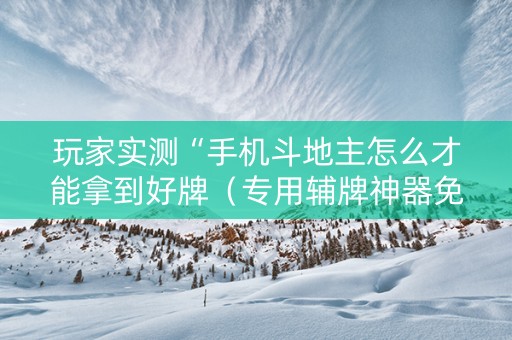 玩家实测“手机斗地主怎么才能拿到好牌（专用辅牌神器免安装）