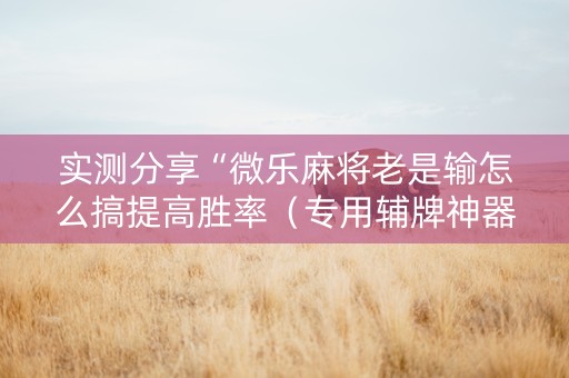 实测分享“微乐麻将老是输怎么搞提高胜率（专用辅牌神器免安装）