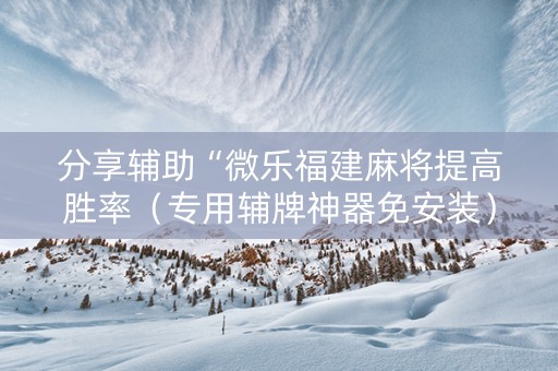 分享辅助“微乐福建麻将提高胜率（专用辅牌神器免安装）
