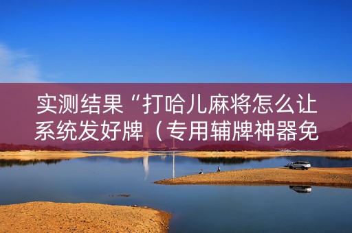 实测结果“打哈儿麻将怎么让系统发好牌（专用辅牌神器免安装）