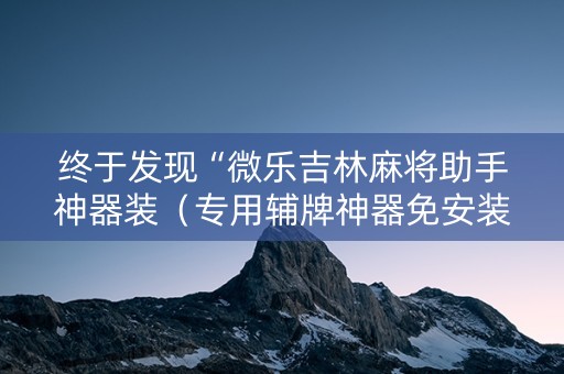 终于发现“微乐吉林麻将助手神器装（专用辅牌神器免安装）