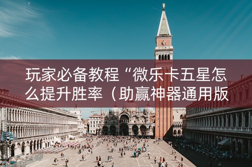 玩家必备教程“微乐卡五星怎么提升胜率（助赢神器通用版）