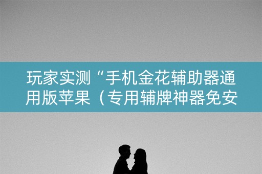 玩家实测“手机金花辅助器通用版苹果（专用辅牌神器免安装）