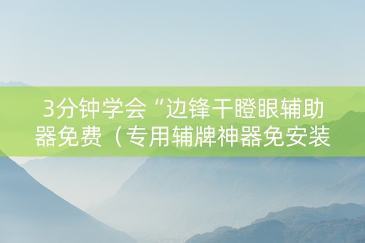 3分钟学会“边锋干瞪眼辅助器免费（专用辅牌神器免安装）