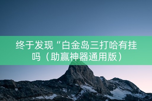 终于发现“白金岛三打哈有挂吗（助赢神器通用版）