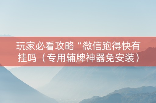 玩家必看攻略“微信跑得快有挂吗（专用辅牌神器免安装）