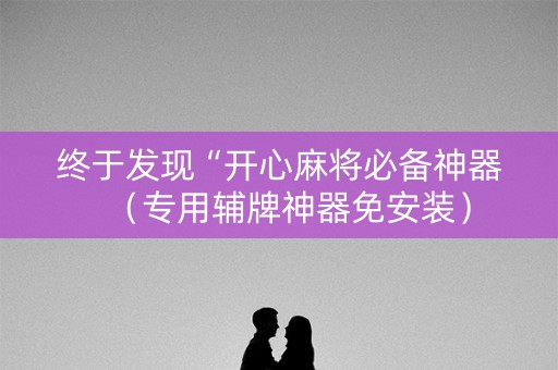 终于发现“开心麻将必备神器（专用辅牌神器免安装）