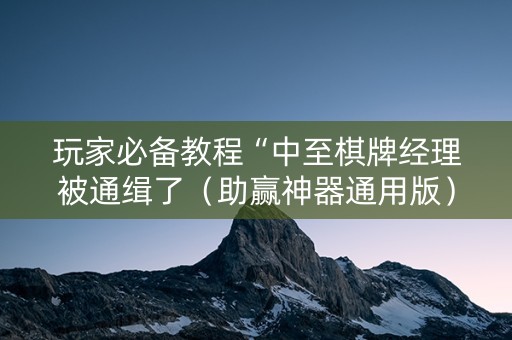 玩家必备教程“中至棋牌经理被通缉了（助赢神器通用版）
