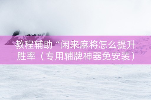 教程辅助“闲来麻将怎么提升胜率（专用辅牌神器免安装）