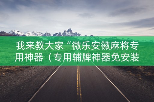 我来教大家“微乐安徽麻将专用神器（专用辅牌神器免安装）