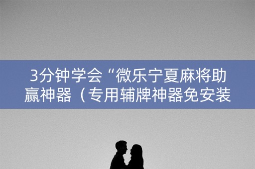 3分钟学会“微乐宁夏麻将助赢神器（专用辅牌神器免安装）